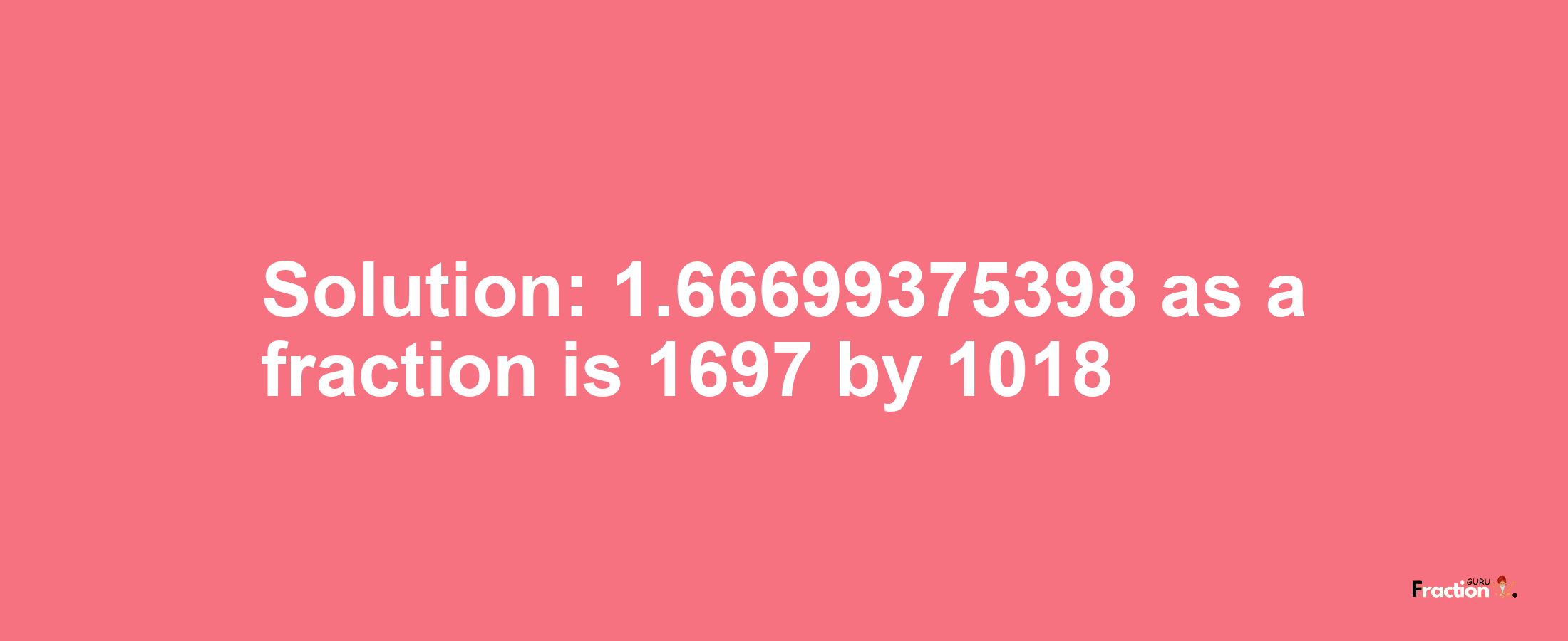 Solution:1.66699375398 as a fraction is 1697/1018